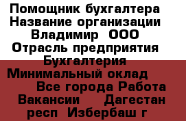 Помощник бухгалтера › Название организации ­ Владимир, ООО › Отрасль предприятия ­ Бухгалтерия › Минимальный оклад ­ 50 000 - Все города Работа » Вакансии   . Дагестан респ.,Избербаш г.